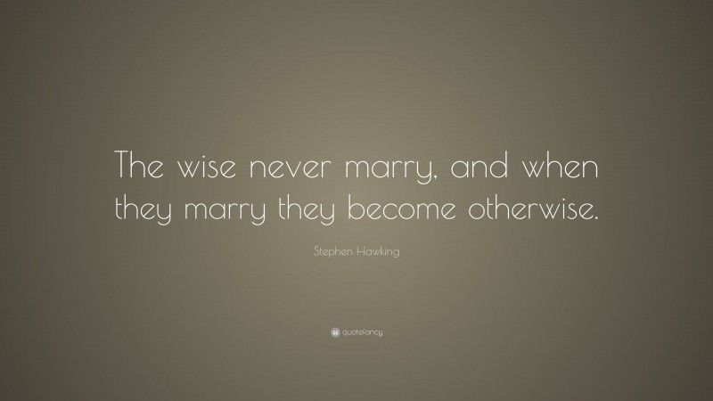 Stephen Hawking Quote: “The wise never marry, and when they marry they become otherwise.”