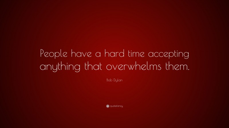 Bob Dylan Quote: “People have a hard time accepting anything that overwhelms them.”