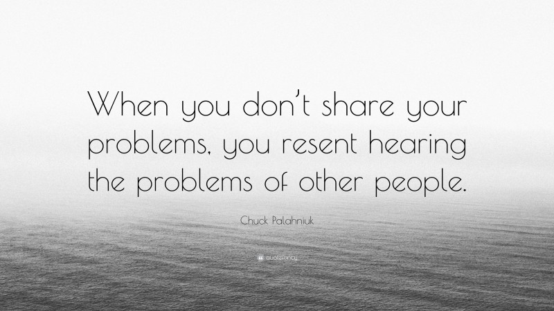 Chuck Palahniuk Quote: “When you don’t share your problems, you resent hearing the problems of other people.”
