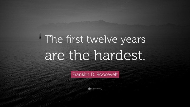 Franklin D. Roosevelt Quote: “The first twelve years are the hardest.”