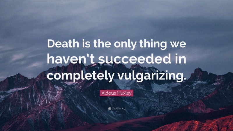 Aldous Huxley Quote: “Death is the only thing we haven’t succeeded in completely vulgarizing.”