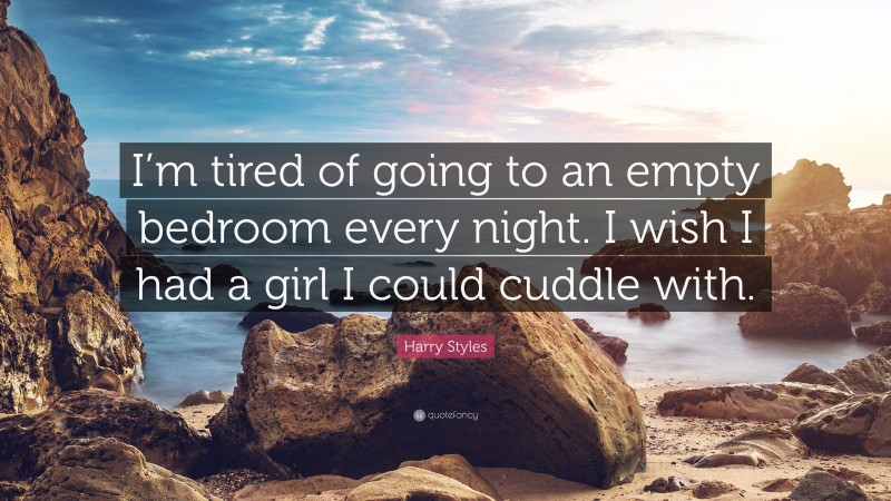 Harry Styles Quote: “I’m tired of going to an empty bedroom every night. I wish I had a girl I could cuddle with.”