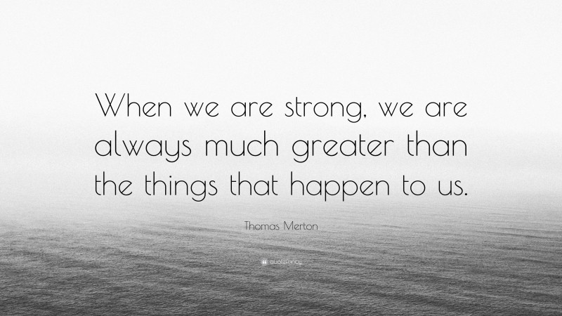 Thomas Merton Quote: “When we are strong, we are always much greater than the things that happen to us.”