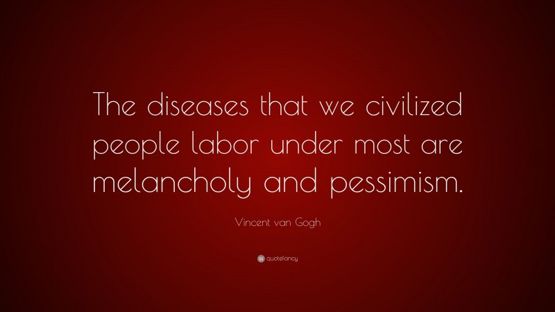 Vincent van Gogh Quote: “The diseases that we civilized people labor under most are melancholy and pessimism.”
