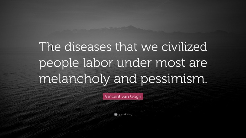 Vincent van Gogh Quote: “The diseases that we civilized people labor under most are melancholy and pessimism.”