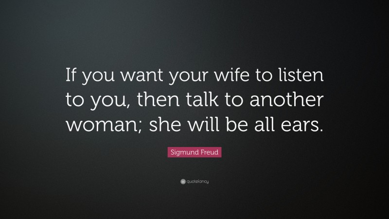 Sigmund Freud Quote: “If you want your wife to listen to you, then talk to another woman; she will be all ears.”