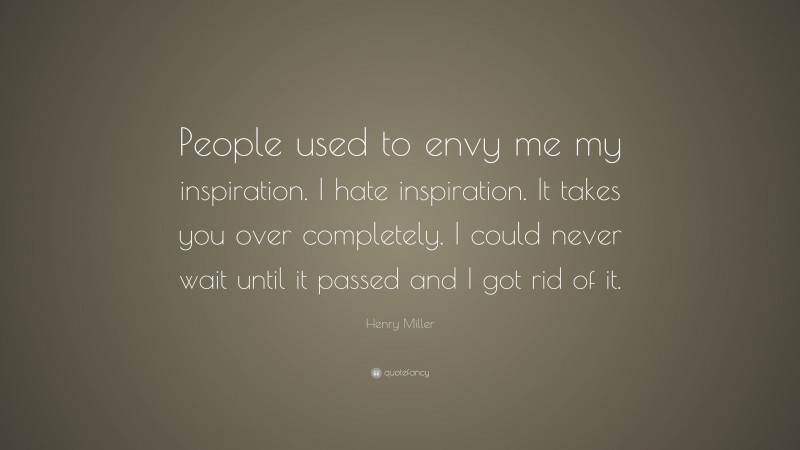 Henry Miller Quote: “People used to envy me my inspiration. I hate inspiration. It takes you over completely. I could never wait until it passed and I got rid of it.”