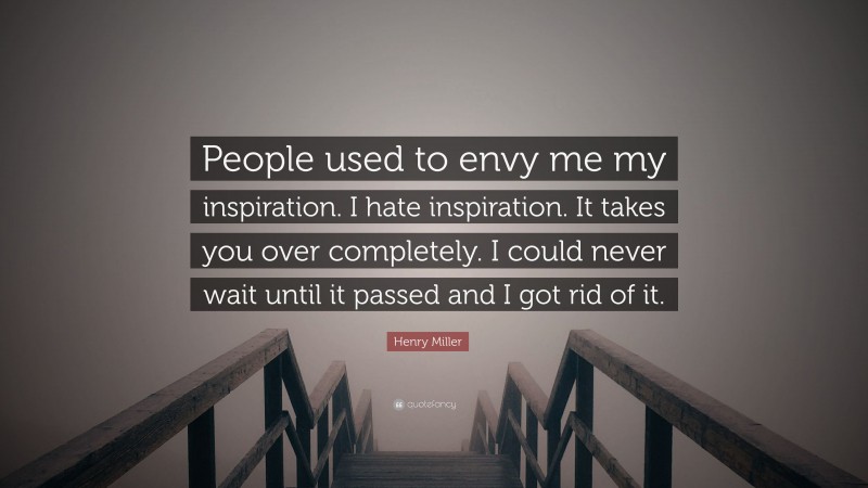 Henry Miller Quote: “People used to envy me my inspiration. I hate inspiration. It takes you over completely. I could never wait until it passed and I got rid of it.”