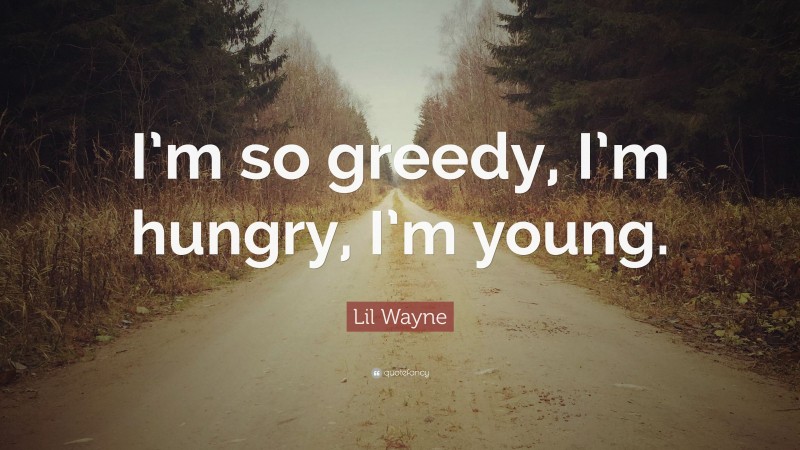 Lil Wayne Quote: “I’m so greedy, I’m hungry, I’m young.”