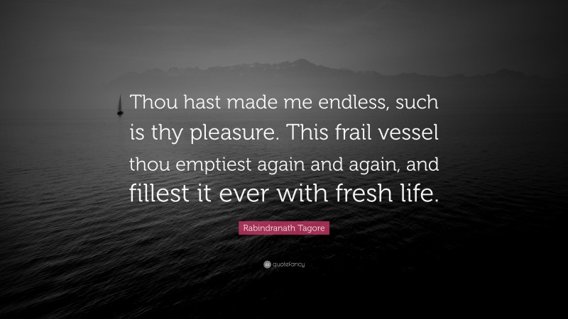 Rabindranath Tagore Quote: “Thou hast made me endless, such is thy pleasure. This frail vessel thou emptiest again and again, and fillest it ever with fresh life.”
