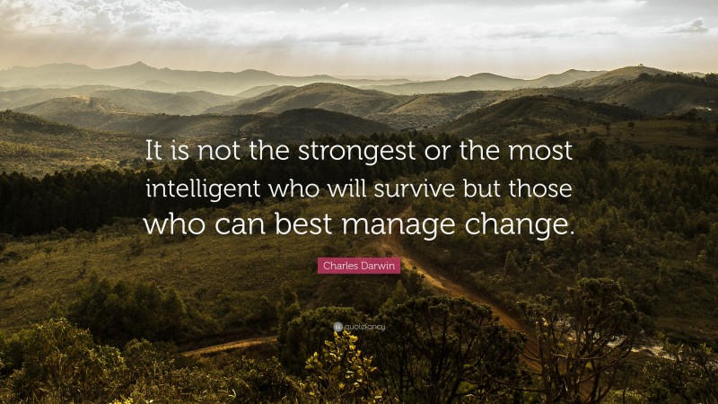 Charles Darwin Quote: “It is not the strongest or the most intelligent who will survive but those who can best manage change.”