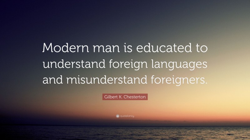 Gilbert K. Chesterton Quote: “Modern man is educated to understand foreign languages and misunderstand foreigners.”