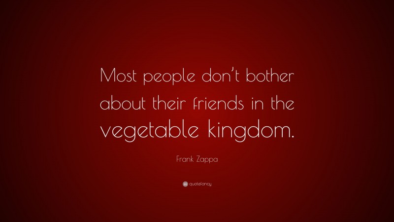 Frank Zappa Quote: “Most people don’t bother about their friends in the vegetable kingdom.”