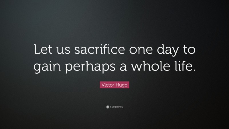 Victor Hugo Quote: “Let us sacrifice one day to gain perhaps a whole life.”