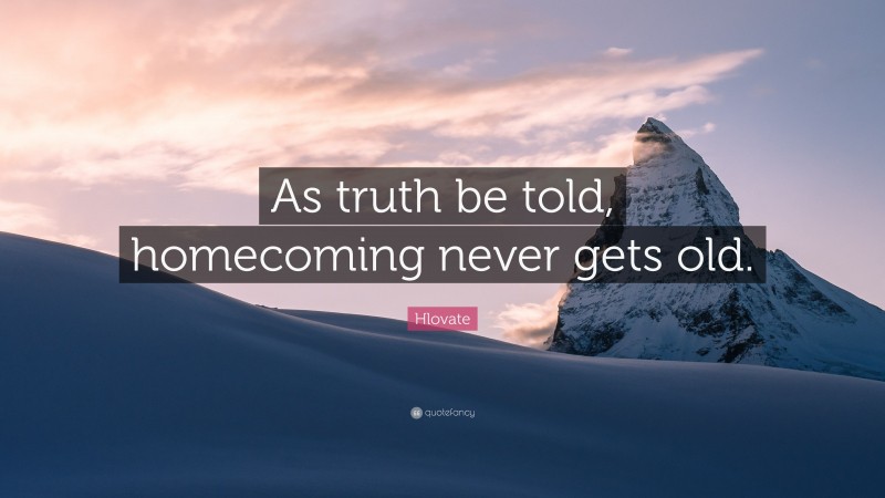 Hlovate Quote: “As truth be told, homecoming never gets old.”