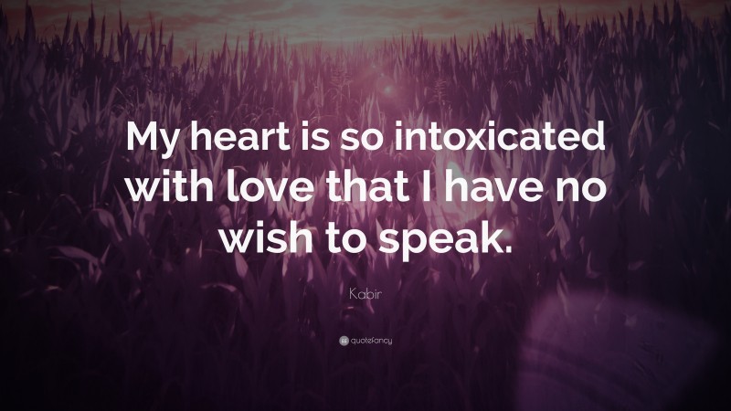 Kabir Quote: “My heart is so intoxicated with love that I have no wish to speak.”