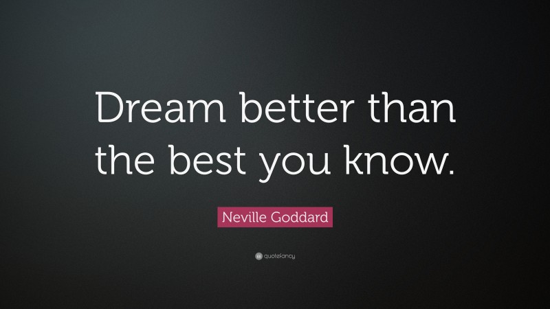 Neville Goddard Quote: “Dream better than the best you know.”