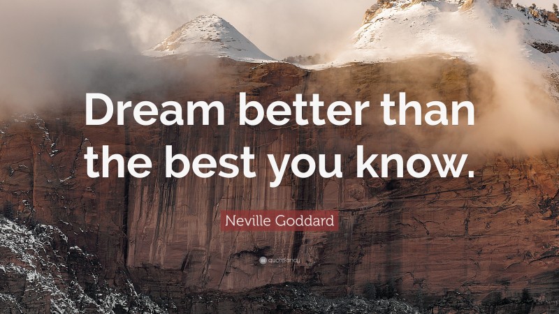 Neville Goddard Quote: “Dream better than the best you know.”