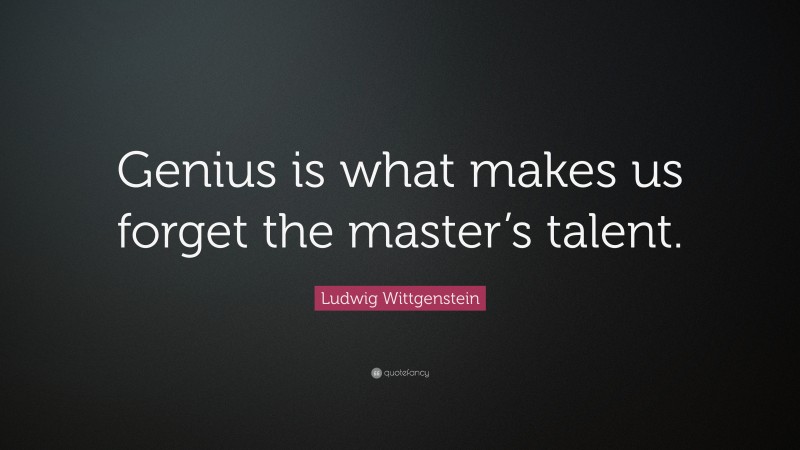 Ludwig Wittgenstein Quote: “Genius is what makes us forget the master’s talent.”