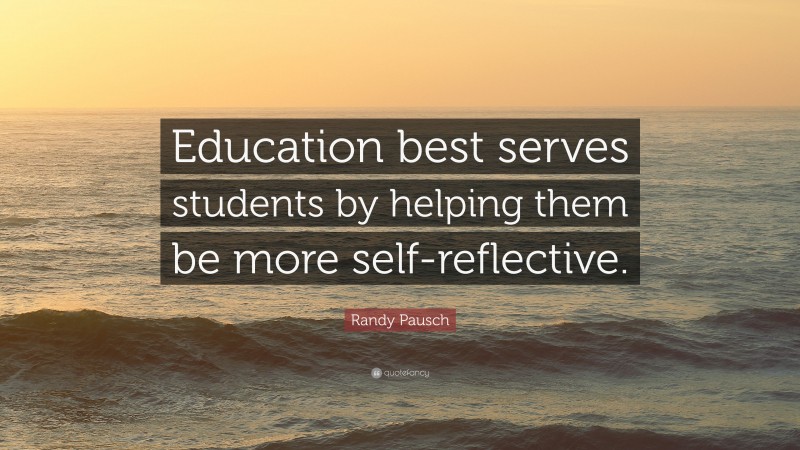 Randy Pausch Quote: “Education best serves students by helping them be more self-reflective.”