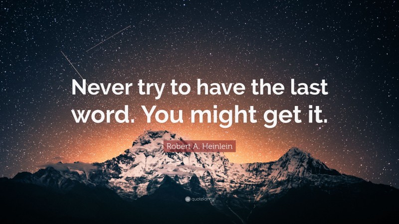 Robert A. Heinlein Quote: “Never try to have the last word. You might get it.”