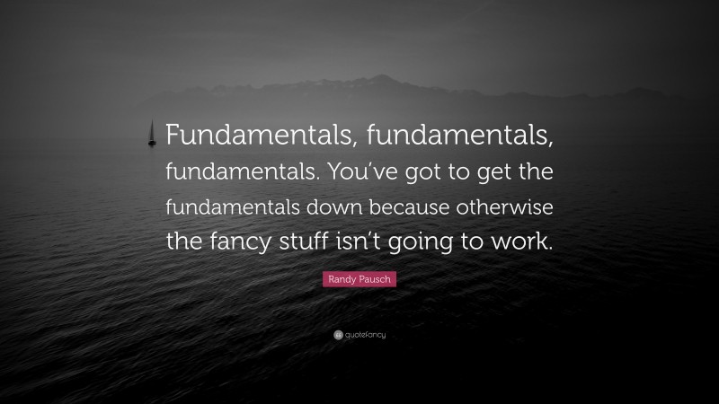 Randy Pausch Quote: “Fundamentals, fundamentals, fundamentals. You’ve got to get the fundamentals down because otherwise the fancy stuff isn’t going to work.”