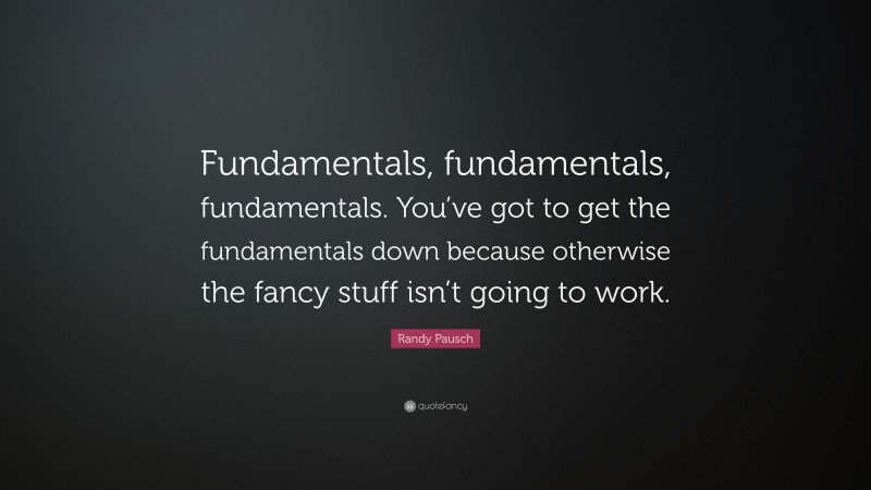 Randy Pausch Quote: “Fundamentals, fundamentals, fundamentals. You’ve got to get the fundamentals down because otherwise the fancy stuff isn’t going to work.”