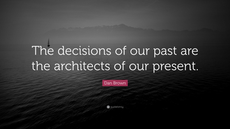 Dan Brown Quote: “The decisions of our past are the architects of our present.”