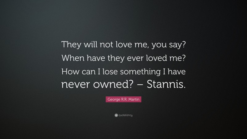 George R.R. Martin Quote: “They will not love me, you say? When have they ever loved me? How can I lose something I have never owned? – Stannis.”
