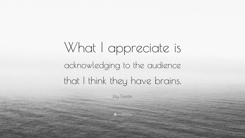 Lily Tomlin Quote: “What I appreciate is acknowledging to the audience that I think they have brains.”