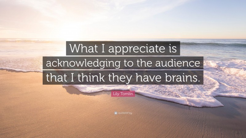Lily Tomlin Quote: “What I appreciate is acknowledging to the audience that I think they have brains.”