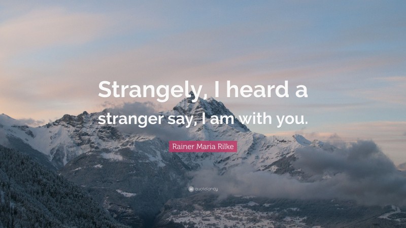 Rainer Maria Rilke Quote: “Strangely, I heard a stranger say, I am with you.”