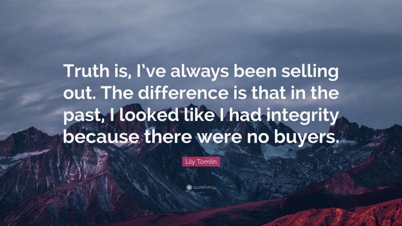 Lily Tomlin Quote: “Truth is, I’ve always been selling out. The difference is that in the past, I looked like I had integrity because there were no buyers.”