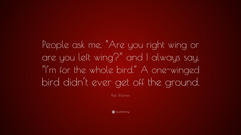 Rick Warren Quote: “People ask me, “Are you right wing or are you left wing?” and I always say, “I’m for the whole bird.” A one-winged bird didn’t ever get off the ground.”