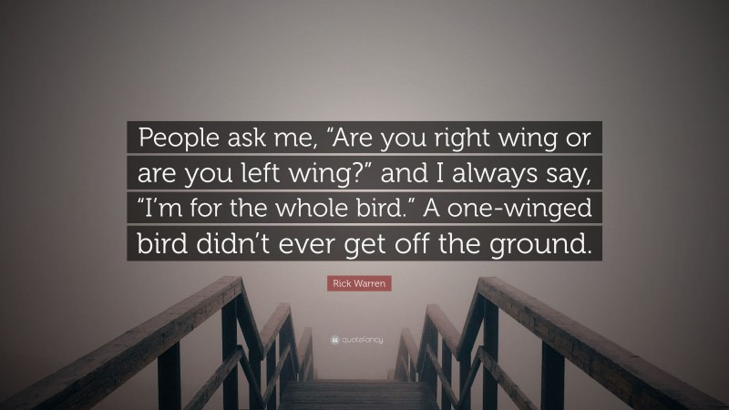Rick Warren Quote: “People ask me, “Are you right wing or are you left wing?” and I always say, “I’m for the whole bird.” A one-winged bird didn’t ever get off the ground.”