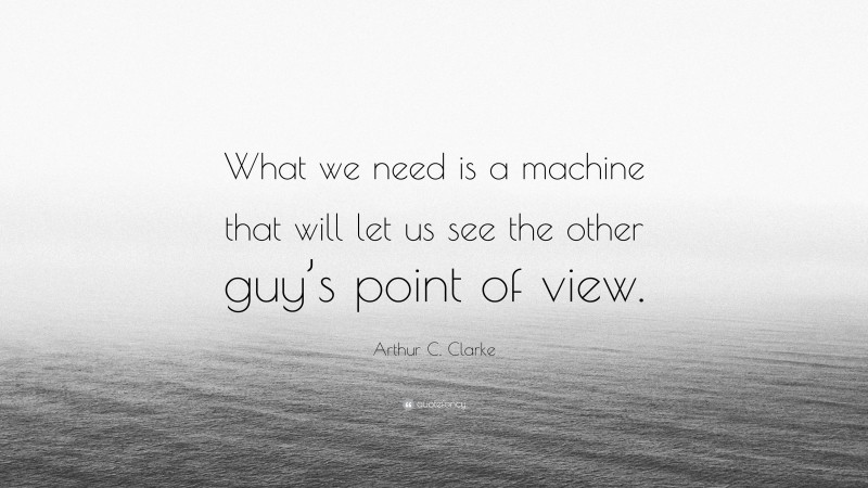 Arthur C. Clarke Quote: “What we need is a machine that will let us see the other guy’s point of view.”