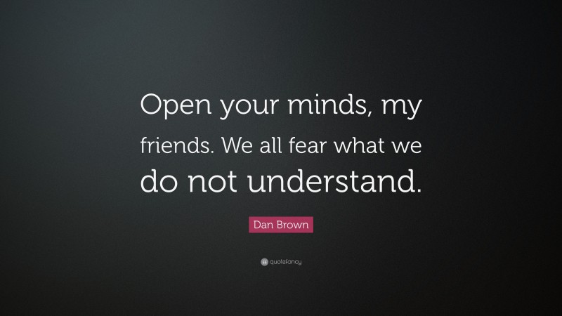 Dan Brown Quote: “Open your minds, my friends. We all fear what we do not understand.”