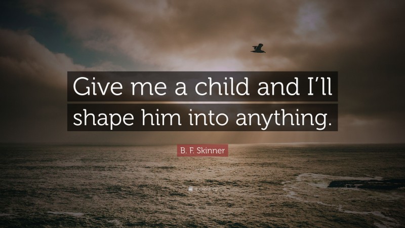 B. F. Skinner Quote: “Give me a child and I’ll shape him into anything.”