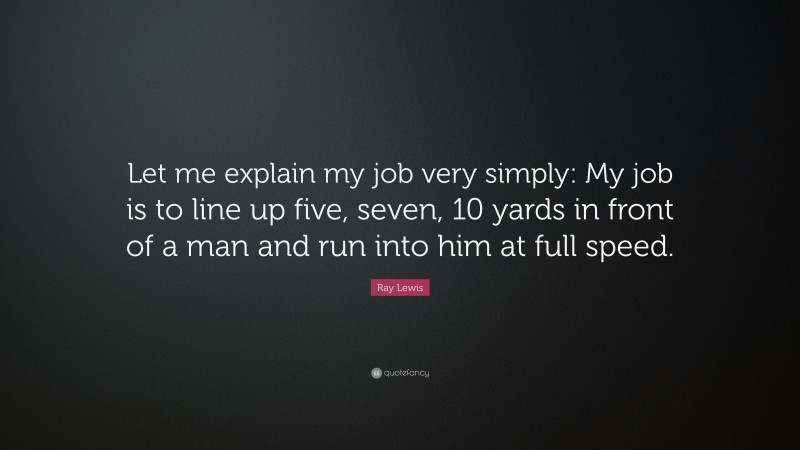 Ray Lewis Quote: “Let me explain my job very simply: My job is to line up five, seven, 10 yards in front of a man and run into him at full speed.”