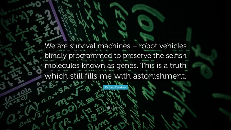 Richard Dawkins Quote: “We are survival machines – robot vehicles blindly programmed to preserve the selfish molecules known as genes. This is a truth which still fills me with astonishment.”