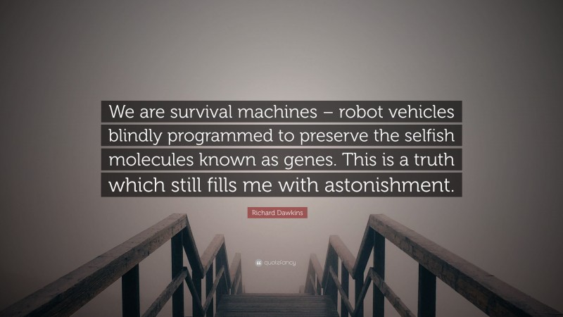 Richard Dawkins Quote: “We are survival machines – robot vehicles blindly programmed to preserve the selfish molecules known as genes. This is a truth which still fills me with astonishment.”