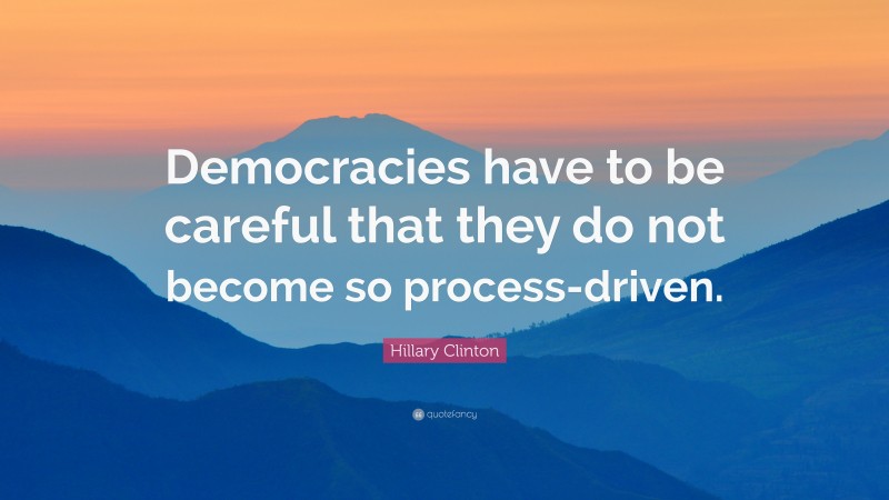 Hillary Clinton Quote: “Democracies have to be careful that they do not become so process-driven.”