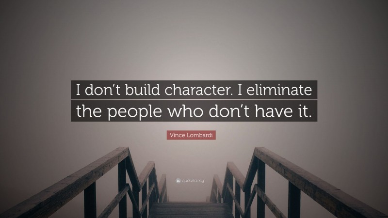 Vince Lombardi Quote: “I don’t build character. I eliminate the people who don’t have it.”