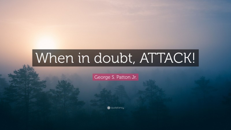 George S. Patton Jr. Quote: “When in doubt, ATTACK!”