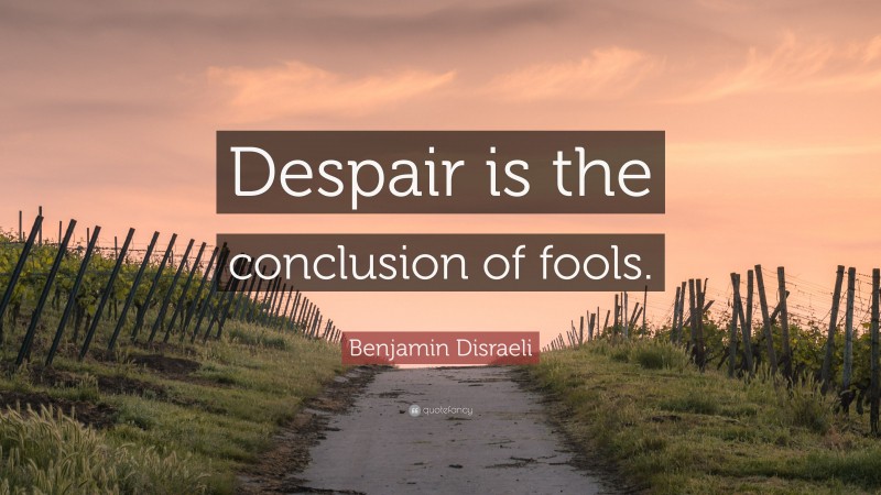 Benjamin Disraeli Quote: “Despair is the conclusion of fools.”