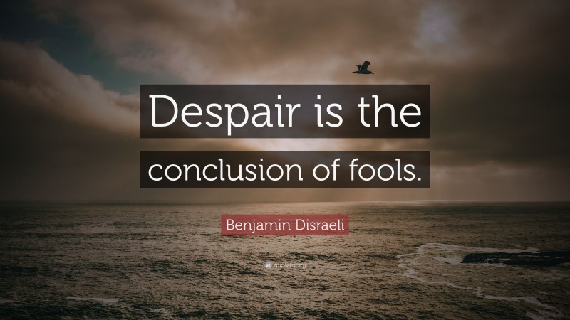 Benjamin Disraeli Quote: “Despair is the conclusion of fools.”