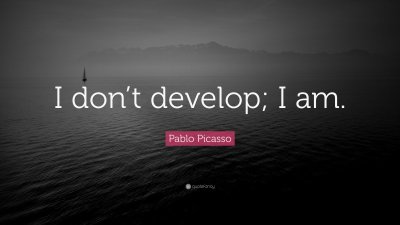Pablo Picasso Quote: “I don’t develop; I am.”