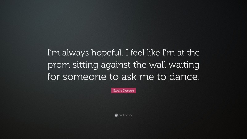 Sarah Dessen Quote: “I’m always hopeful. I feel like I’m at the prom sitting against the wall waiting for someone to ask me to dance.”