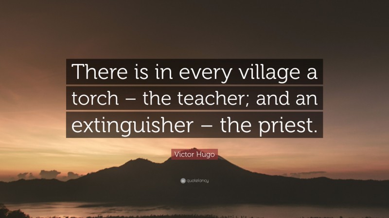 Victor Hugo Quote: “There is in every village a torch – the teacher; and an extinguisher – the priest.”