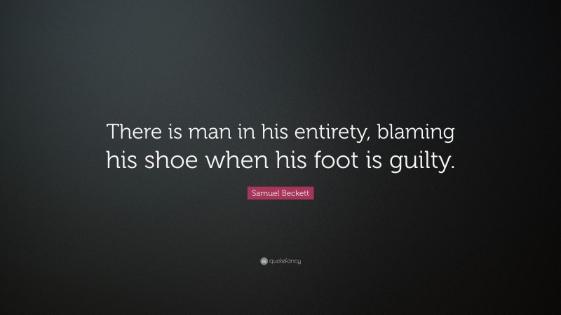 Samuel Beckett Quote: “There is man in his entirety, blaming his shoe when his foot is guilty.”